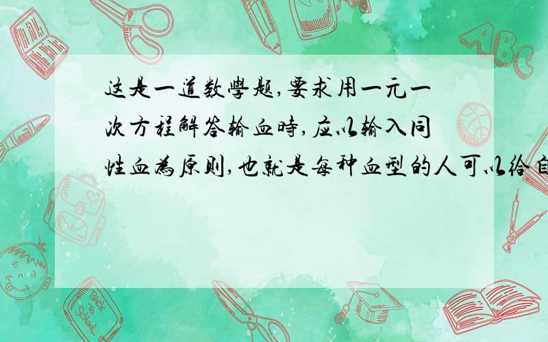 这是一道数学题,要求用一元一次方程解答输血时,应以输入同性血为原则,也就是每种血型的人可以给自己同血型的人输血,但在没有同型血而又紧急的情况时,A型和B型的人可以给AB型的人输血,