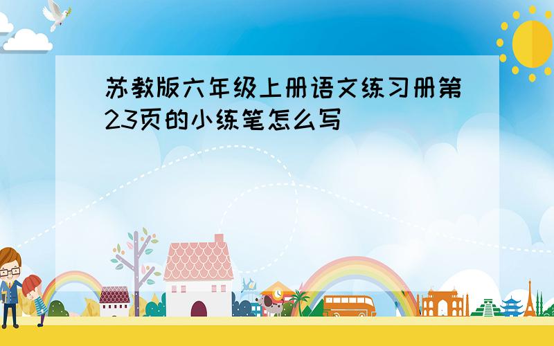 苏教版六年级上册语文练习册第23页的小练笔怎么写