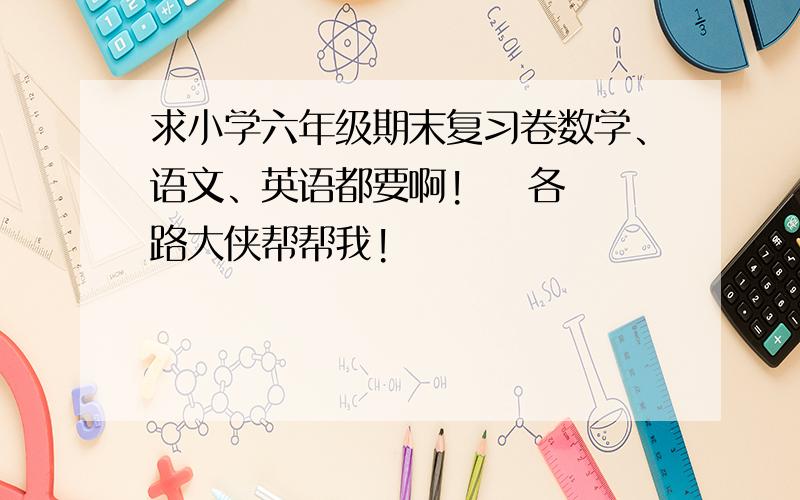 求小学六年级期末复习卷数学、语文、英语都要啊!    各路大侠帮帮我!