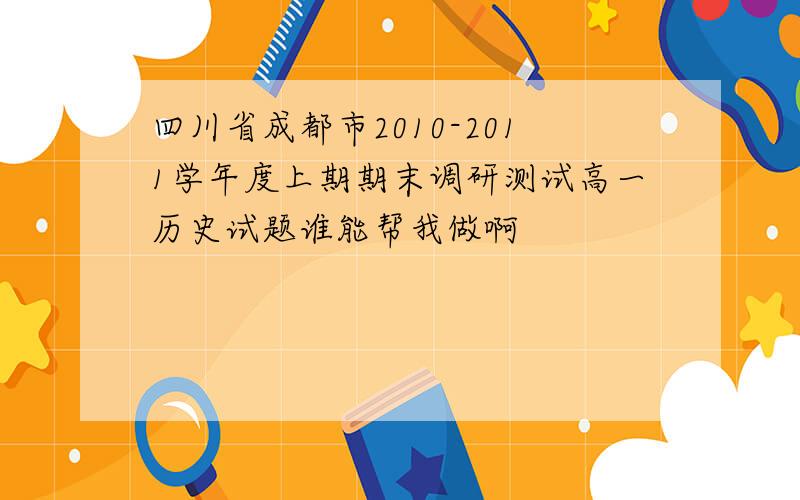 四川省成都市2010-2011学年度上期期末调研测试高一历史试题谁能帮我做啊