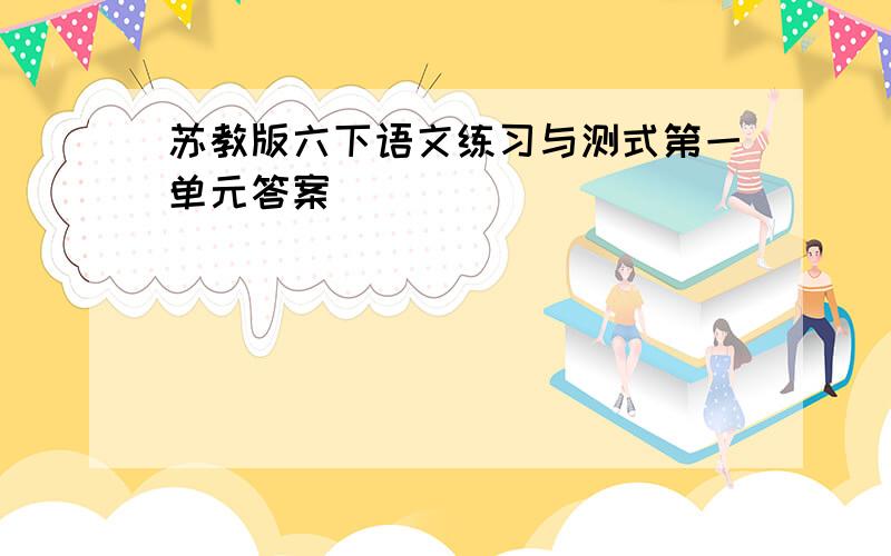 苏教版六下语文练习与测式第一单元答案