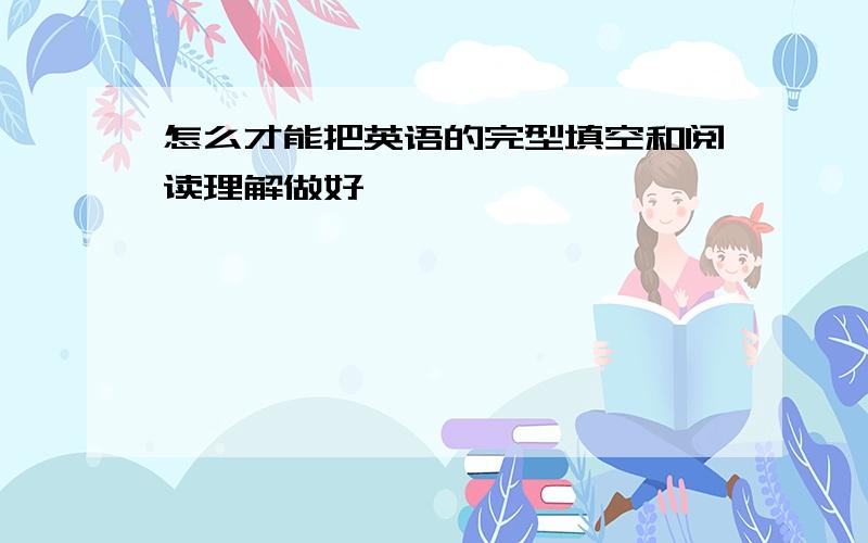 怎么才能把英语的完型填空和阅读理解做好