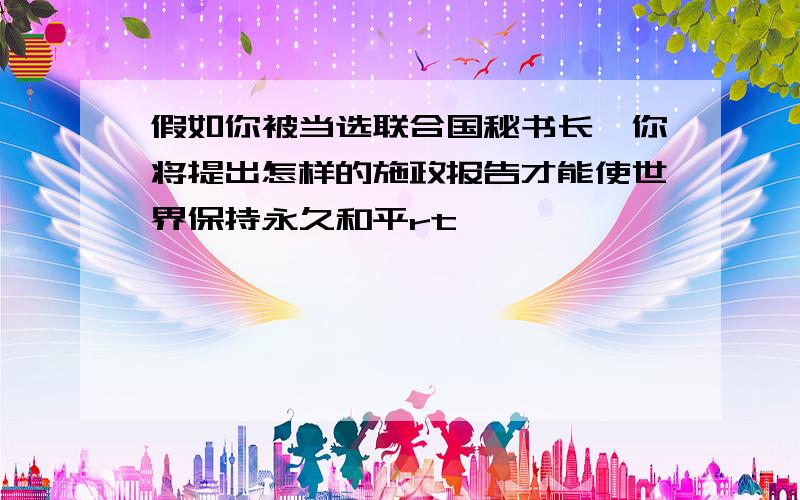 假如你被当选联合国秘书长,你将提出怎样的施政报告才能使世界保持永久和平rt