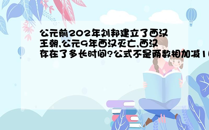 公元前202年刘邦建立了西汉王朝,公元9年西汉灭亡,西汉存在了多长时间?公式不是两数相加减1吗?为什么这次是两书相加 .211年 不减一?