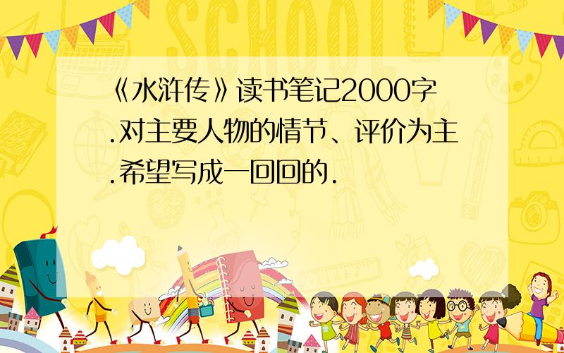 《水浒传》读书笔记2000字.对主要人物的情节、评价为主.希望写成一回回的.