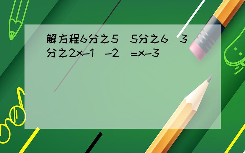 解方程6分之5[5分之6（3分之2x-1）-2]=x-3