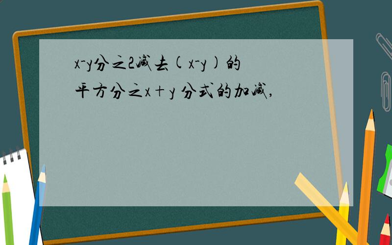 x-y分之2减去(x-y)的平方分之x+y 分式的加减,