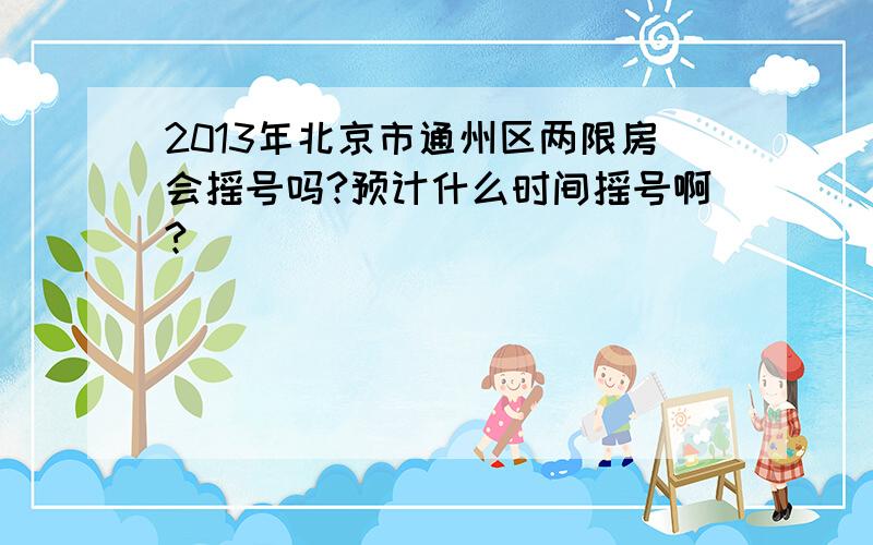 2013年北京市通州区两限房会摇号吗?预计什么时间摇号啊?