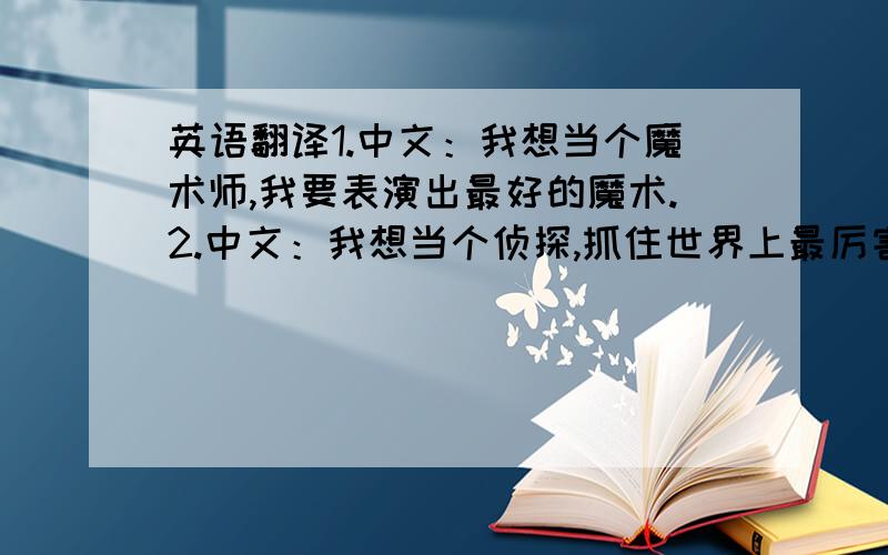 英语翻译1.中文：我想当个魔术师,我要表演出最好的魔术.2.中文：我想当个侦探,抓住世界上最厉害的坏蛋.