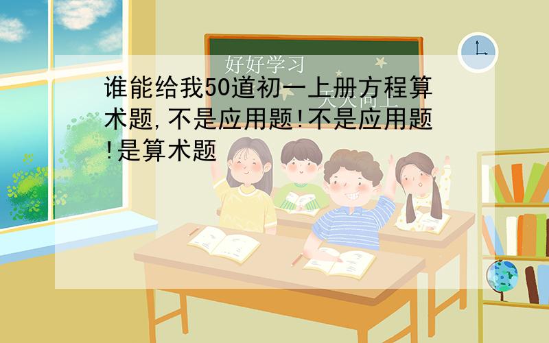 谁能给我50道初一上册方程算术题,不是应用题!不是应用题!是算术题