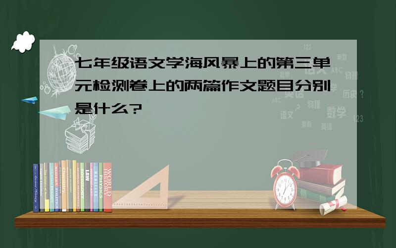 七年级语文学海风暴上的第三单元检测卷上的两篇作文题目分别是什么?