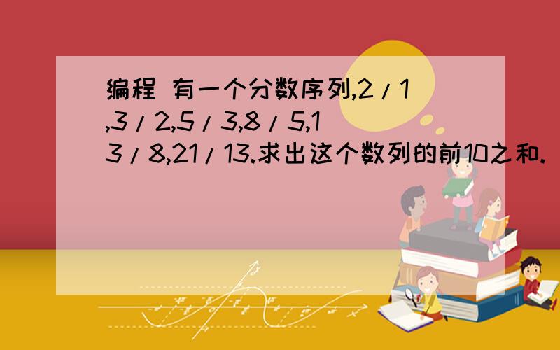 编程 有一个分数序列,2/1,3/2,5/3,8/5,13/8,21/13.求出这个数列的前10之和.