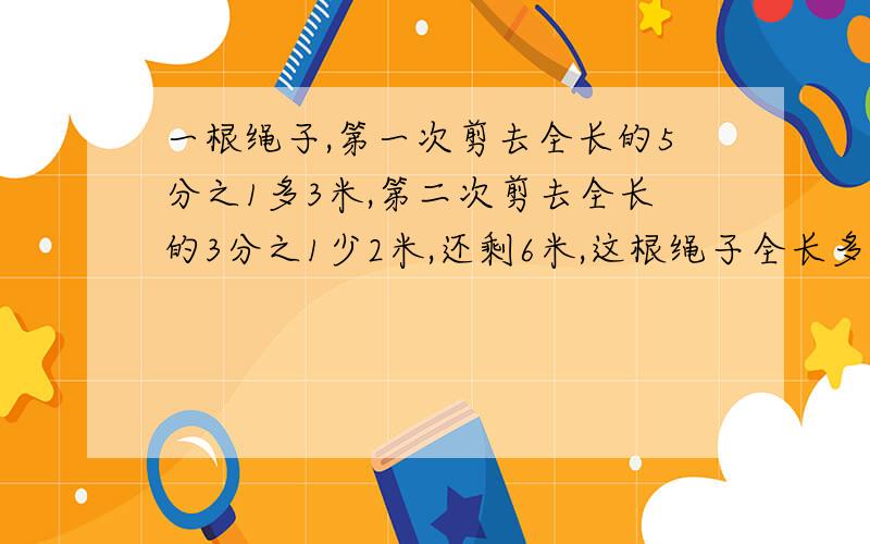 一根绳子,第一次剪去全长的5分之1多3米,第二次剪去全长的3分之1少2米,还剩6米,这根绳子全长多少米?