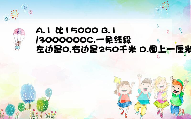 A.1 比15000 B.1/3000000C.一条线段左边是0,右边是250千米 D.图上一厘米代表实地距离15千米