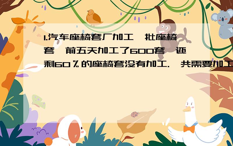 1.汽车座椅套厂加工一批座椅套,前五天加工了600套,还剩60％的座椅套没有加工.一共需要加工多少套才能完成任务?(方程或者式子)2.一个数增加它的20％以后是270,这个数是多少?(列式)3.34的二分