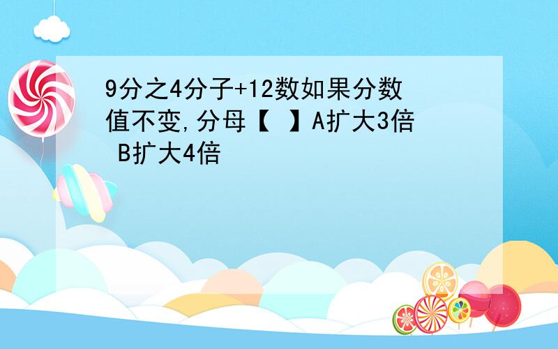 9分之4分子+12数如果分数值不变,分母【 】A扩大3倍 B扩大4倍