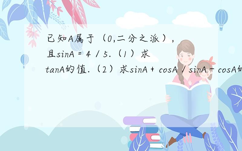 已知A属于（0,二分之派）,且sinA＝4／5.（1）求tanA的值.（2）求sinA＋cosA／sinA－cosA的值.