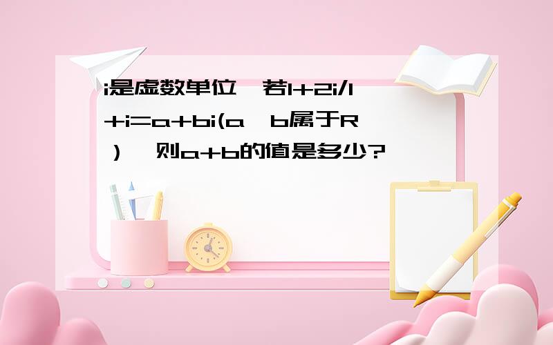 i是虚数单位,若1+2i/1+i=a+bi(a,b属于R）,则a+b的值是多少?