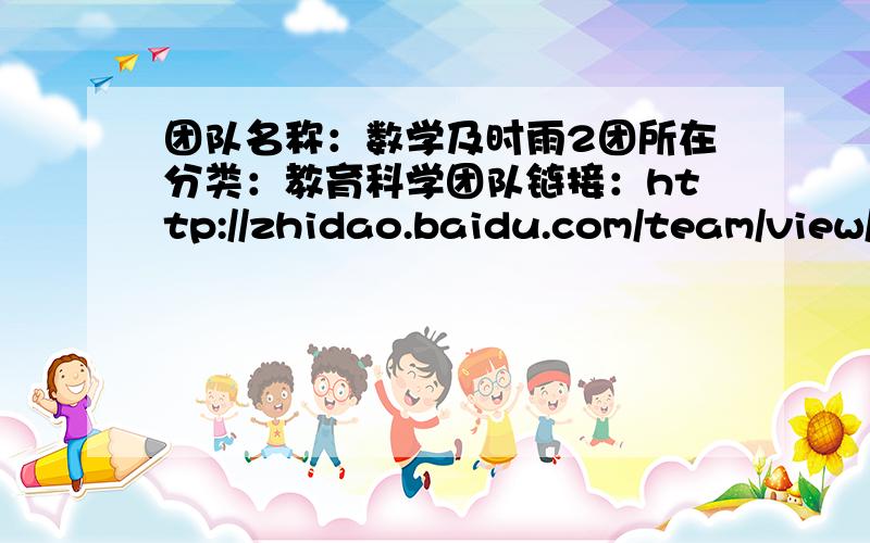 团队名称：数学及时雨2团所在分类：教育科学团队链接：http://zhidao.baidu.com/team/view/%E6%95%B0%E5%AD%A6%E5%8F%8A%E6%97%B6%E9%9B%A8%E4%BA%8C%E5%9B%A2纳贤口号：爱生活 爱知道 爱拼搏 请大家保持队形.不要让