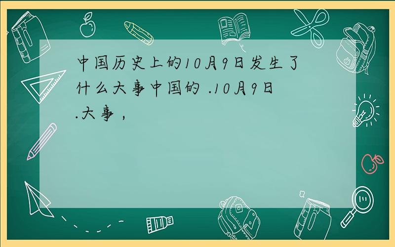 中国历史上的10月9日发生了什么大事中国的 .10月9日.大事 ,