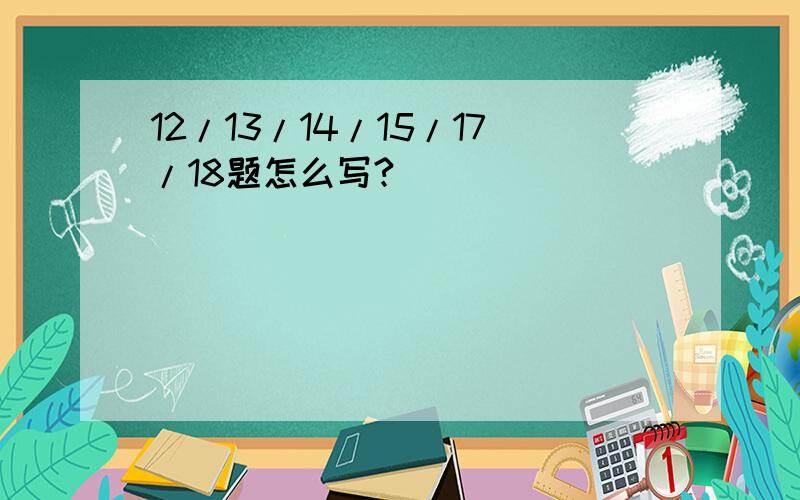 12/13/14/15/17/18题怎么写?