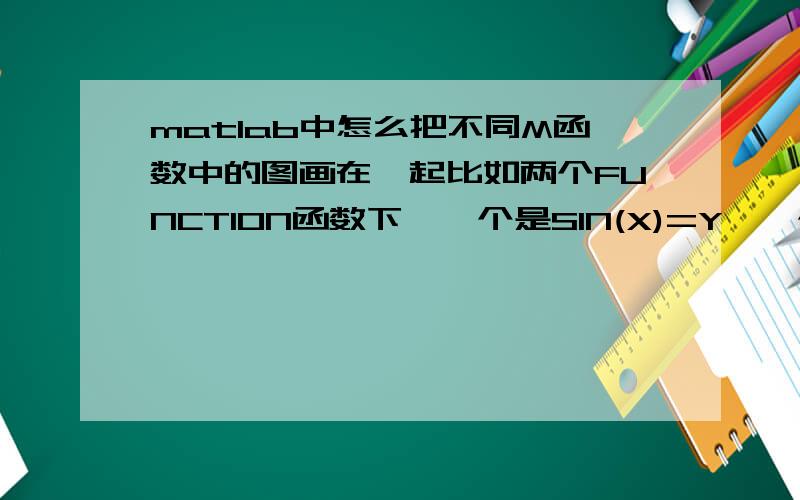 matlab中怎么把不同M函数中的图画在一起比如两个FUNCTION函数下,一个是SIN(X)=Y,一个是COS(X)=Y,坐标轴一样和不一样时,有什么画法,还有一个FUCTION函数下怎么调用另一个函数计算得出的参数