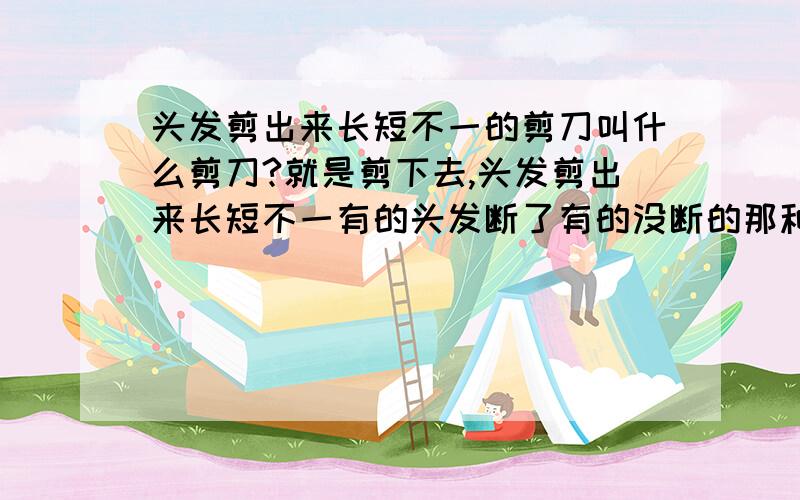 头发剪出来长短不一的剪刀叫什么剪刀?就是剪下去,头发剪出来长短不一有的头发断了有的没断的那种剪刀叫什么剪刀?