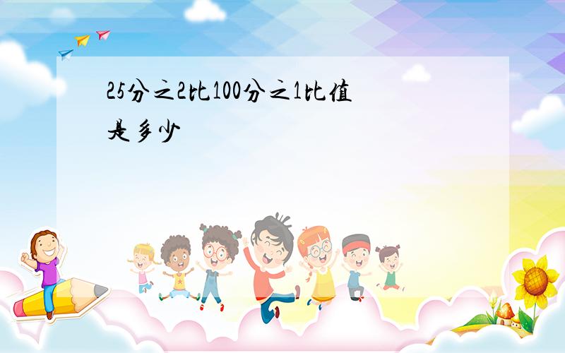 25分之2比100分之1比值是多少