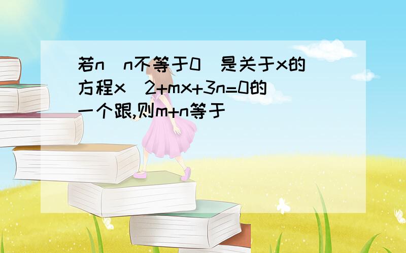 若n(n不等于0）是关于x的方程x^2+mx+3n=0的一个跟,则m+n等于