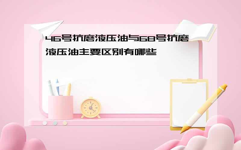 46号抗磨液压油与68号抗磨液压油主要区别有哪些