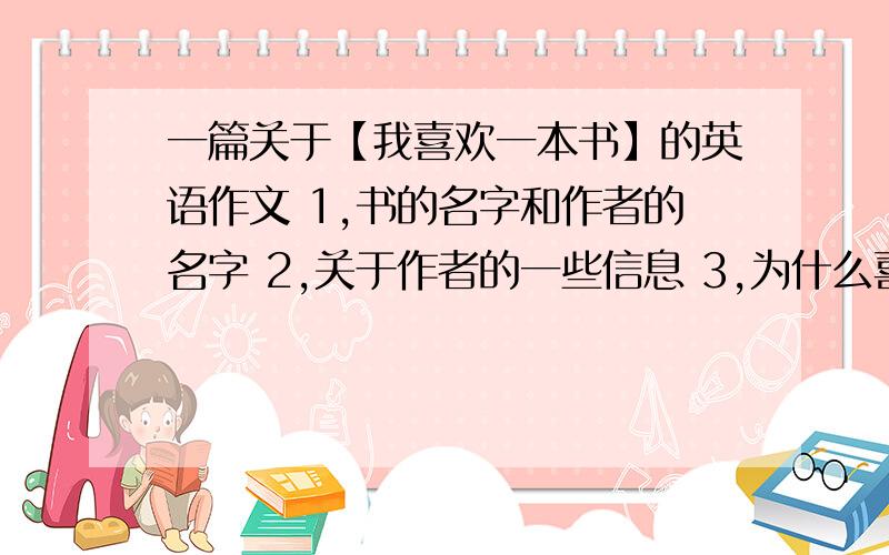 一篇关于【我喜欢一本书】的英语作文 1,书的名字和作者的名字 2,关于作者的一些信息 3,为什么喜欢这本最好再帮我译成中文,