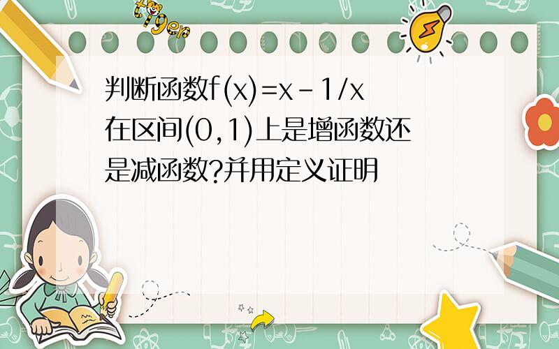 判断函数f(x)=x-1/x在区间(0,1)上是增函数还是减函数?并用定义证明