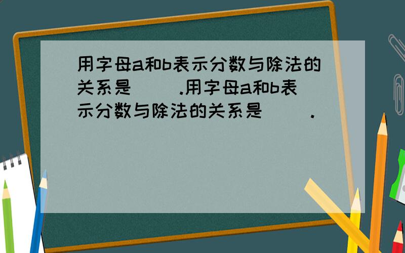 用字母a和b表示分数与除法的关系是（ ）.用字母a和b表示分数与除法的关系是（ ）.