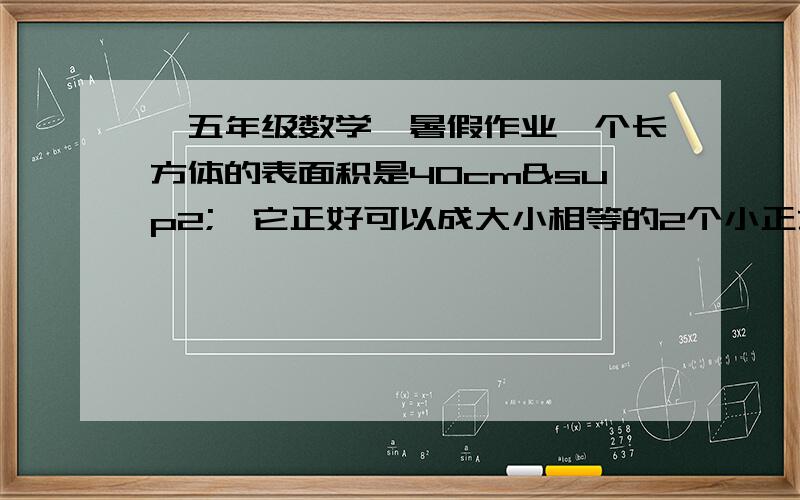 【五年级数学】暑假作业一个长方体的表面积是40cm²,它正好可以成大小相等的2个小正方体,这2个小正方体的表面积之和比原来这个长方体表面积增加多少cm²?请用应用题的解答方式来