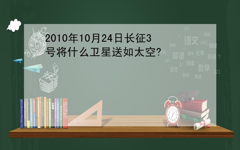 2010年10月24日长征3号将什么卫星送如太空?