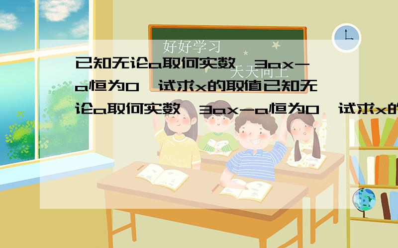 已知无论a取何实数,3ax-a恒为0,试求x的取值已知无论a取何实数,3ax-a恒为0,试求x的取值 快