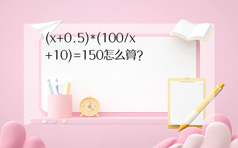 (x+0.5)*(100/x+10)=150怎么算?