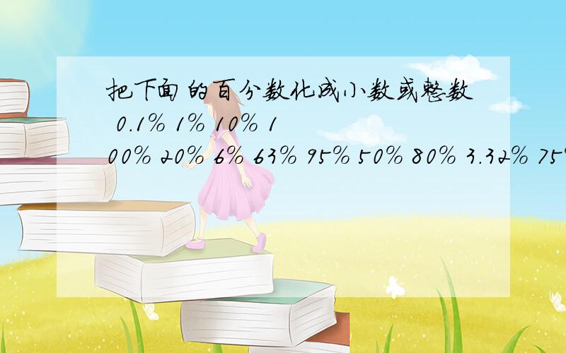 把下面的百分数化成小数或整数 0.1％ 1％ 10％ 100％ 20％ 6％ 63％ 95％ 50％ 80％ 3.32％ 75％ 42.9％30％ 400％ 250％ 32％ 58.8％ 25％ 45％ 60％ 6.5％ 把下面分数化成百分数除不尽时保留一位小数 2分