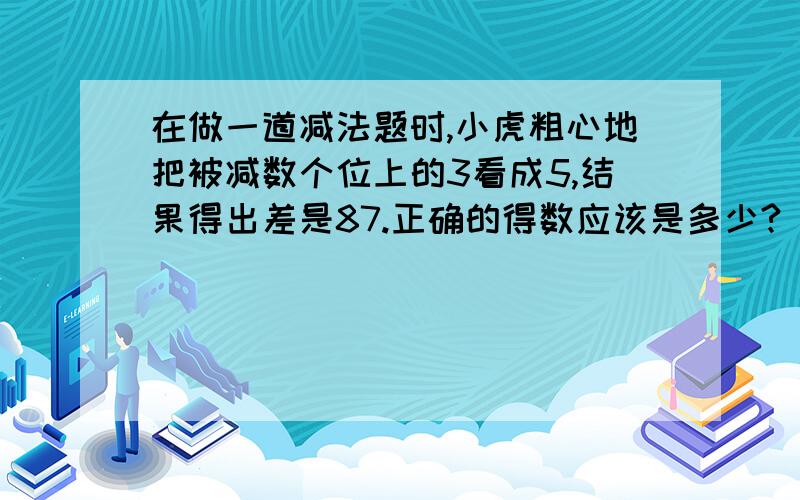 在做一道减法题时,小虎粗心地把被减数个位上的3看成5,结果得出差是87.正确的得数应该是多少?