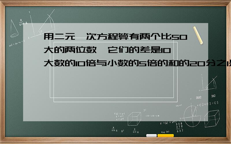 用二元一次方程算有两个比50大的两位数,它们的差是10,大数的10倍与小数的5倍的和的20分之1是11的倍数,且也是一个两位数,求原来的这两个两位数