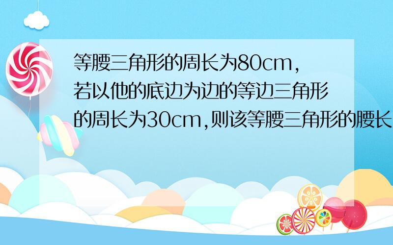 等腰三角形的周长为80cm,若以他的底边为边的等边三角形的周长为30cm,则该等腰三角形的腰长为 （ ）A.30cm B.40cm C.25cm D.35cm