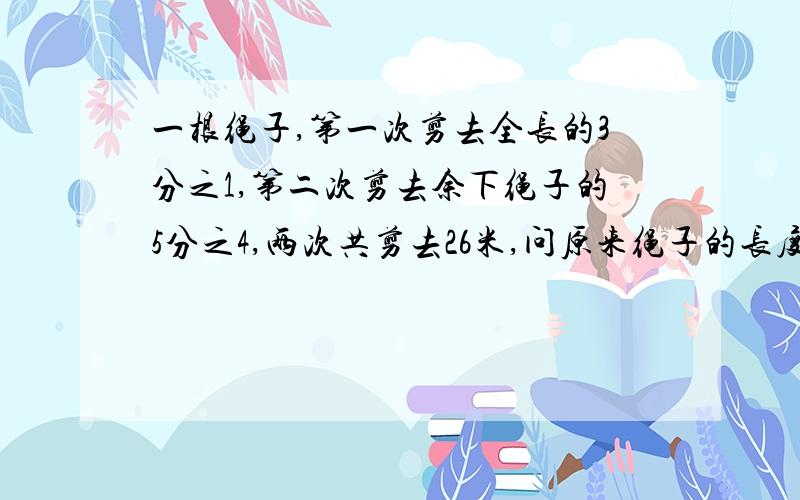 一根绳子,第一次剪去全长的3分之1,第二次剪去余下绳子的5分之4,两次共剪去26米,问原来绳子的长度.