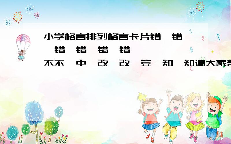 小学格言排列格言卡片错  错  错  错  错  错  不不  中  改  改  算  知  知请大家帮忙排列出正确的答案