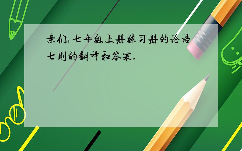 亲们,七年级上册练习册的论语七则的翻译和答案,