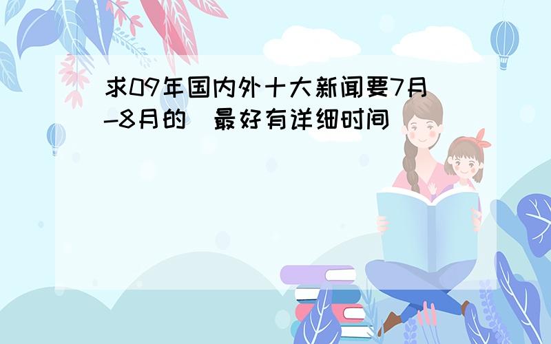 求09年国内外十大新闻要7月-8月的．最好有详细时间．