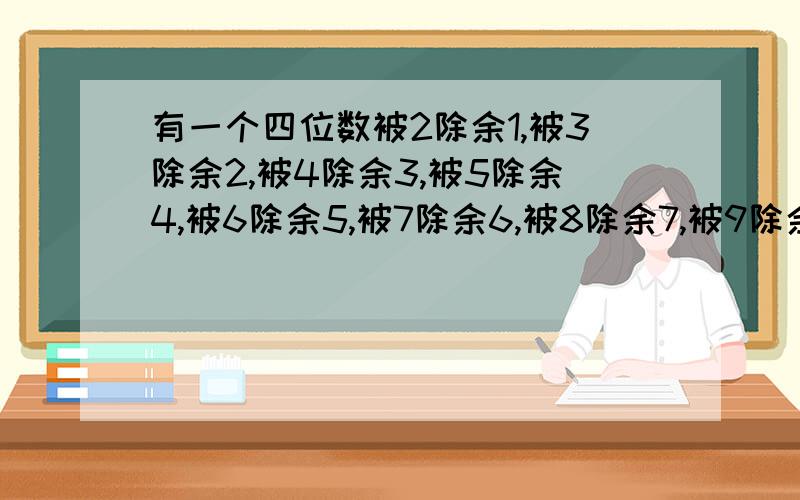 有一个四位数被2除余1,被3除余2,被4除余3,被5除余4,被6除余5,被7除余6,被8除余7,被9除余8,被10除余9.求这样的四位数.