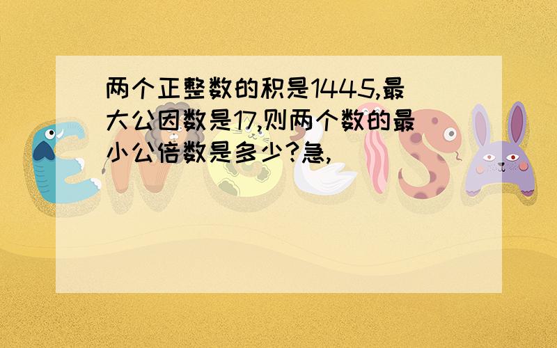 两个正整数的积是1445,最大公因数是17,则两个数的最小公倍数是多少?急,