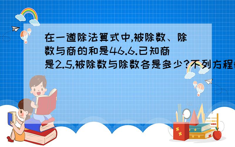 在一道除法算式中,被除数、除数与商的和是46.6.已知商是2.5,被除数与除数各是多少?不列方程的