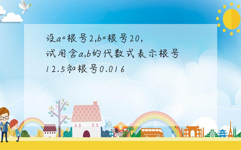 设a=根号2,b=根号20,试用含a,b的代数式表示根号12.5和根号0.016