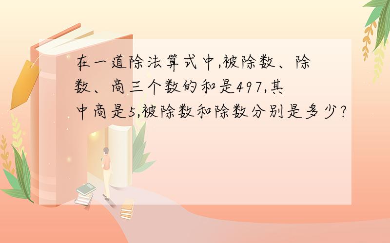 在一道除法算式中,被除数、除数、商三个数的和是497,其中商是5,被除数和除数分别是多少?